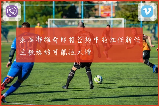 米洛耶维奇即将签约申花担任新任主教练的可能性大增
