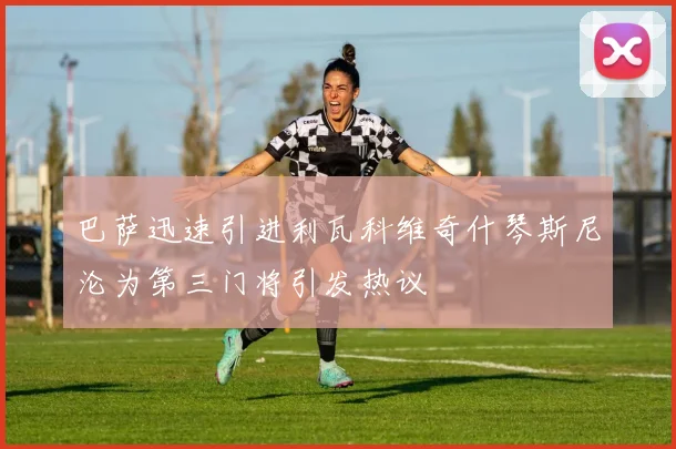 巴萨迅速引进利瓦科维奇什琴斯尼沦为第三门将引发热议