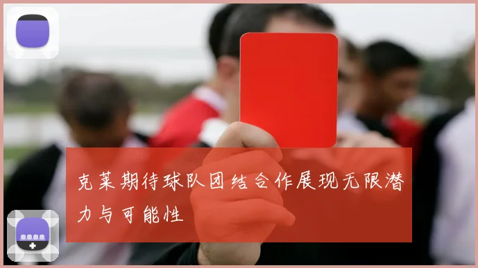克莱期待球队团结合作展现无限潜力与可能性