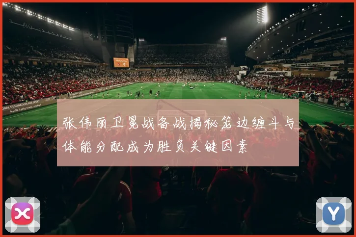张伟丽卫冕战备战揭秘笼边缠斗与体能分配成为胜负关键因素
