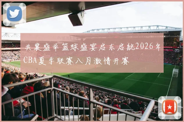共襄盛举篮球盛宴启东启航2026年CBA夏季联赛八月激情开赛