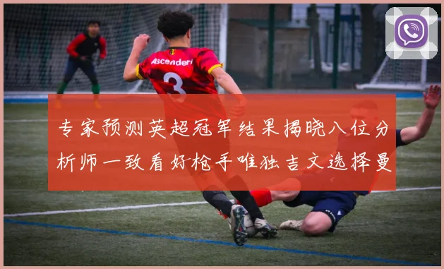 专家预测英超冠军结果揭晓八位分析师一致看好枪手唯独吉文选择曼城