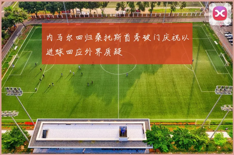 内马尔回归桑托斯首秀破门庆祝以进球回应外界质疑