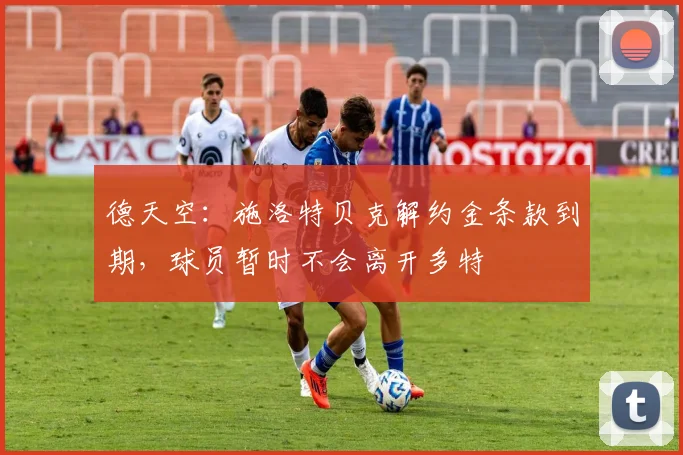 德天空：施洛特贝克解约金条款到期，球员暂时不会离开多特