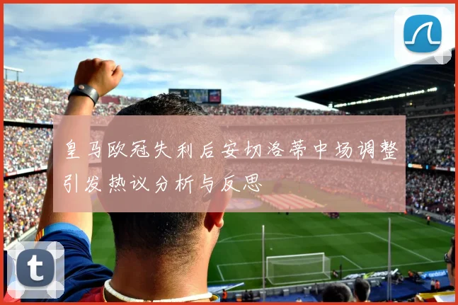 皇马欧冠失利后安切洛蒂中场调整引发热议分析与反思