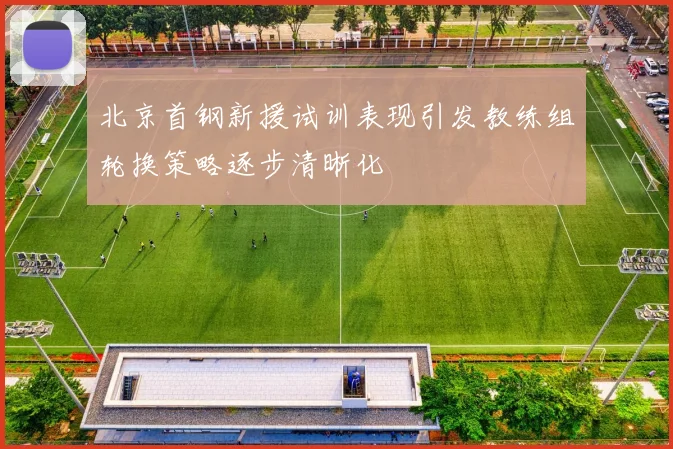 北京首钢新援试训表现引发教练组轮换策略逐步清晰化