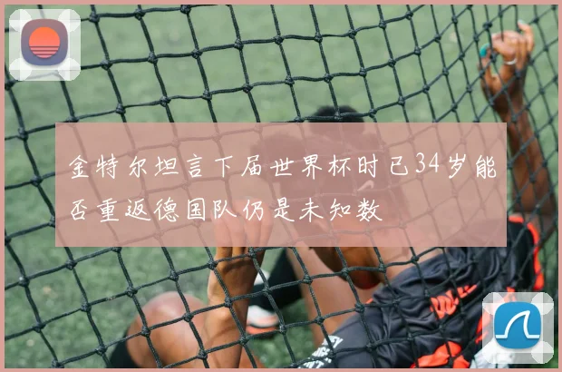 金特尔坦言下届世界杯时已34岁能否重返德国队仍是未知数