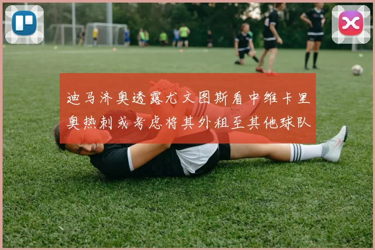 迪马济奥透露尤文图斯看中维卡里奥热刺或考虑将其外租至其他球队